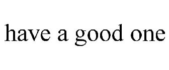HAVE A GOOD ONE