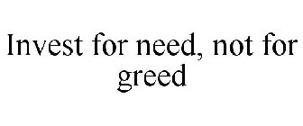 INVEST FOR NEED, NOT FOR GREED