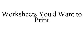 WORKSHEETS YOU'D WANT TO PRINT