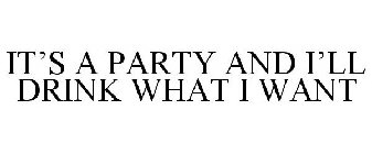 IT'S A PARTY AND I'LL DRINK WHAT I WANT