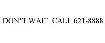 DON'T WAIT, CALL 621-8888