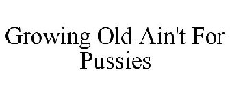 GROWING OLD AIN'T FOR PUSSIES