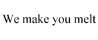 WE MAKE, YOU MELT.