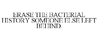 ERASE THE BACTERIAL HISTORY SOMEONE ELSE LEFT BEHIND.