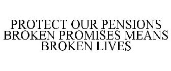 PROTECT OUR PENSIONS BROKEN PROMISES MEANS BROKEN LIVES