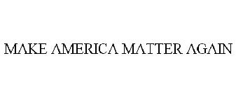 MAKE AMERICA MATTER AGAIN