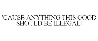 'CAUSE ANYTHING THIS GOOD SHOULD BE ILLEGAL!