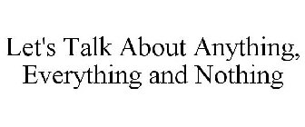 LET'S TALK ABOUT ANYTHING, EVERYTHING AND NOTHING