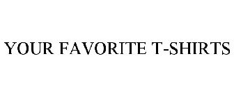 YOUR FAVORITE T-SHIRTS
