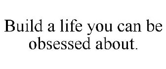 BUILD A LIFE YOU CAN BE OBSESSED ABOUT.