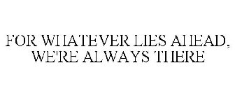 FOR WHATEVER LIES AHEAD, WE'RE ALWAYS THERE