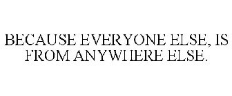 BECAUSE EVERYONE ELSE IS FROM ANYWHERE ELSE