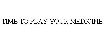 TIME TO PLAY YOUR MEDICINE