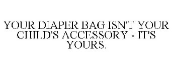 YOUR DIAPER BAG ISN'T YOUR CHILD'S ACCESSORY - IT'S YOURS.