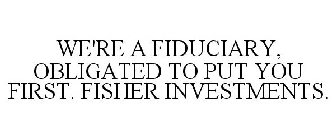 WE'RE A FIDUCIARY, OBLIGATED TO PUT YOU FIRST. FISHER INVESTMENTS