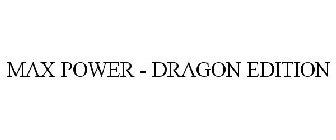 MAX POWER - DRAGON EDITION