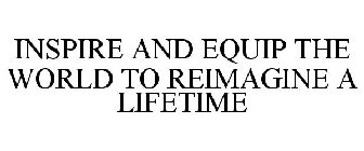 INSPIRE AND EQUIP THE WORLD TO REIMAGINE A LIFETIME