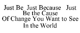 JUST BE JUST BECAUSE JUST BE THE CAUSE OF CHANGE YOU WANT TO SEE IN THE WORLD