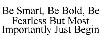 BE SMART, BE BOLD, BE FEARLESS BUT MOSTIMPORTANTLY JUST BEGIN