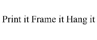 PRINT IT FRAME IT HANG IT