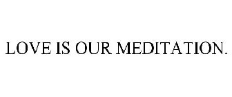 LOVE IS OUR MEDITATION.