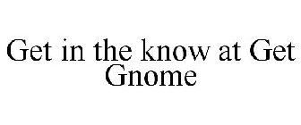 GET IN THE KNOW AT GET GNOME