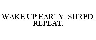 WAKE UP EARLY. SHRED. REPEAT.