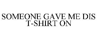 SOMEONE GAVE ME DIS T-SHIRT ON