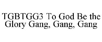TGBTGG3 TO GOD BE THE GLORY GANG, GANG, GANG
