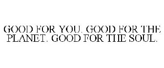 GOOD FOR YOU. GOOD FOR THE PLANET. GOOD FOR THE SOUL.