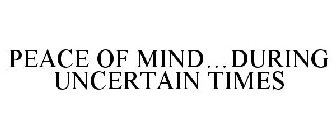 PEACE OF MIND...DURING UNCERTAIN TIMES