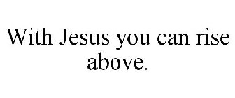 WITH JESUS YOU CAN RISE ABOVE