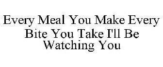 EVERY MEAL YOU MAKE EVERY BITE YOU TAKE I'LL BE WATCHING YOU