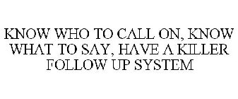 KNOW WHO TO CALL ON, KNOW WHAT TO SAY, HAVE A KILLER FOLLOW UP SYSTEM