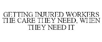 GETTING INJURED WORKERS THE CARE THEY NEED, WHEN THEY NEED IT