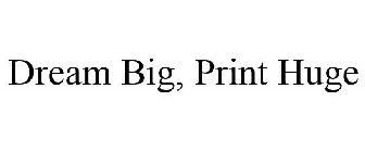 DREAM BIG, PRINT HUGE