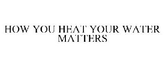 HOW YOU HEAT YOUR WATER MATTERS