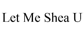 LET ME SHEA U