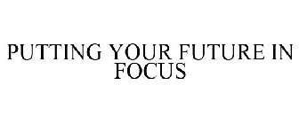 PUTTING YOUR FUTURE IN FOCUS