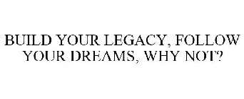 BUILD YOUR LEGACY, FOLLOW YOUR DREAMS, WHY NOT?