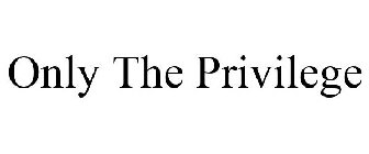 ONLY THE PRIVILEGE