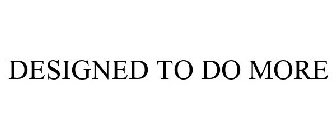 DESIGNED TO DO MORE