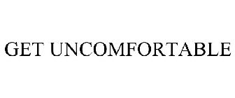 GET UNCOMFORTABLE