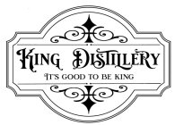 KING DISTILLERY IT'S GOOD TO BE KING