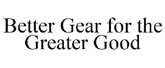 BETTER GEAR FOR THE GREATER GOOD