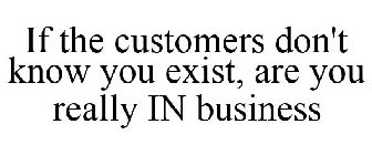 IF THE CUSTOMERS DON'T KNOW YOU EXIST, ARE YOU REALLY IN BUSINESS