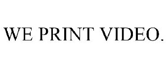 WE PRINT VIDEO.