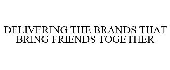 DELIVERING THE BRANDS THAT BRING FRIENDS TOGETHER