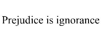 PREJUDICE IS IGNORANCE