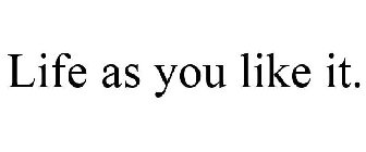 LIFE AS YOU LIKE IT.